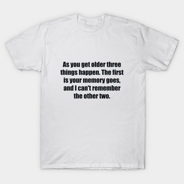 As you get older three things happen. The first is your memory goes, and I can't remember the other two T-Shirt by BL4CK&WH1TE 